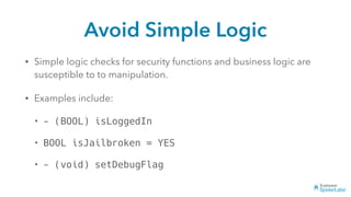 Avoid Simple Logic
• Simple logic checks for security functions and business logic are
susceptible to to manipulation.
• Examples include:
• - (BOOL) isLoggedIn
• BOOL isJailbroken = YES
• - (void) setDebugFlag
 