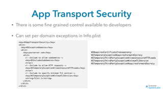 App Transport Security
• There is some ﬁne grained control available to developers
• Can set per domain exceptions in Info.plist
 