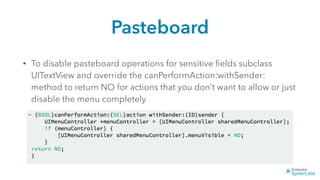 Pasteboard
• To disable pasteboard operations for sensitive ﬁelds subclass
UITextView and override the canPerformAction:withSender:
method to return NO for actions that you don’t want to allow or just
disable the menu completely
 