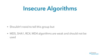 Insecure Algorithms
• Shouldn’t need to tell this group but
• MD5, SHA1, RC4, MD4 algorithms are weak and should not be
used
 