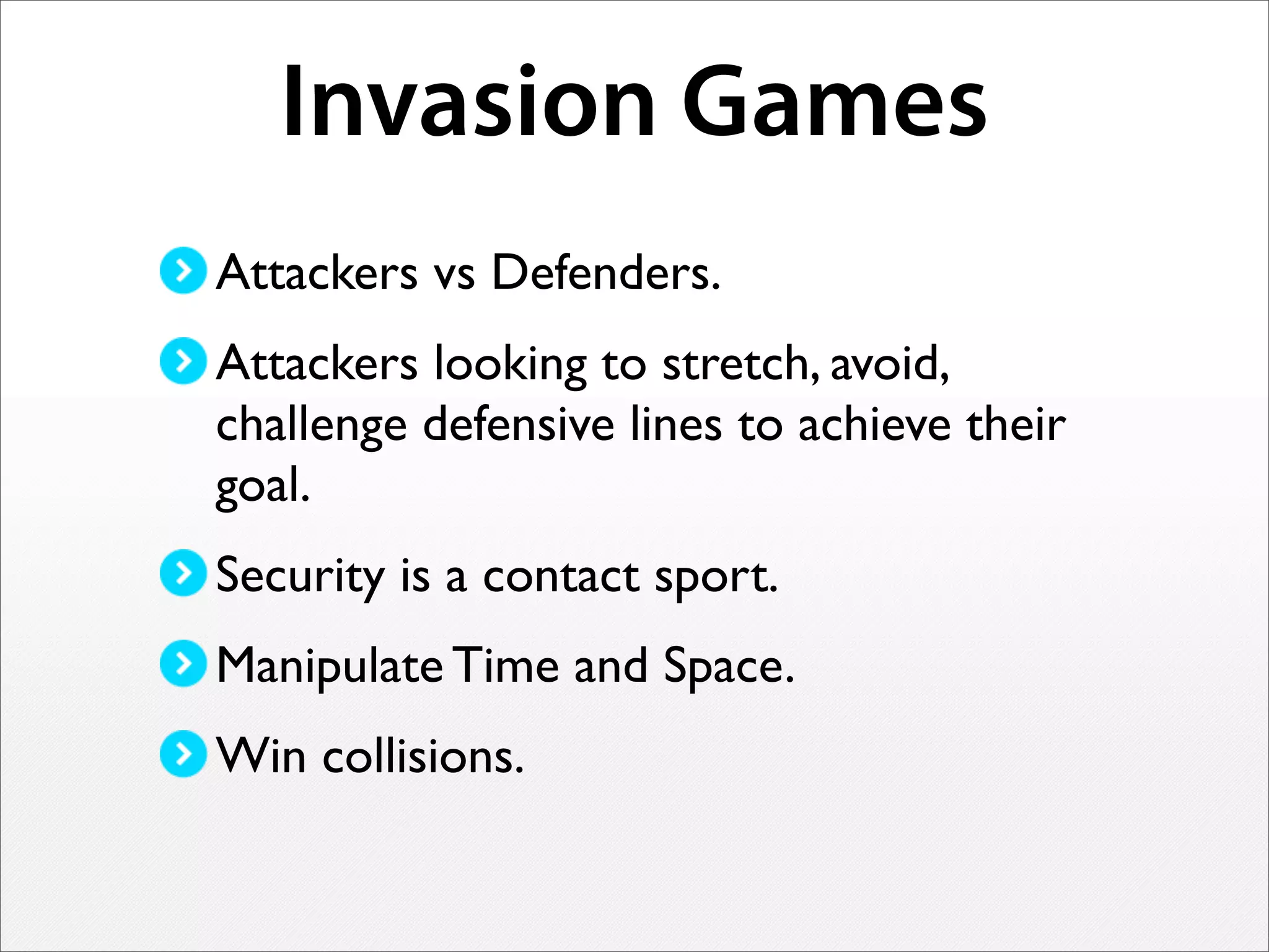 Invasion Games
Attackers vs Defenders.
Attackers looking to stretch, avoid,
challenge defensive lines to achieve their
goal.
Security is a contact sport.
Manipulate Time and Space.
Win collisions.
 