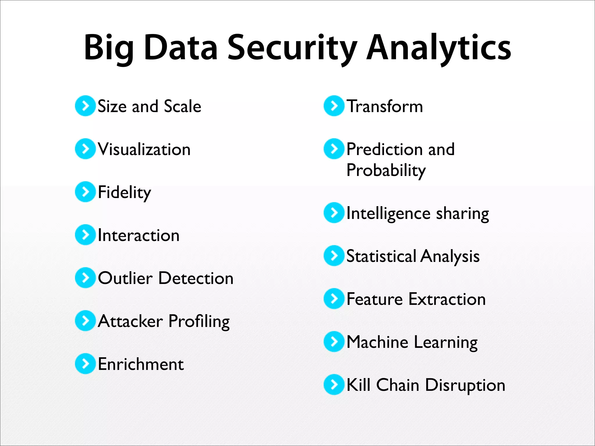 Big Data Security Analytics
Size and Scale
Visualization
Fidelity
Interaction
Outlier Detection
Attacker Proﬁling
Enrichment
Transform
Prediction and
Probability
Intelligence sharing
Statistical Analysis
Feature Extraction
Machine Learning
Kill Chain Disruption
 