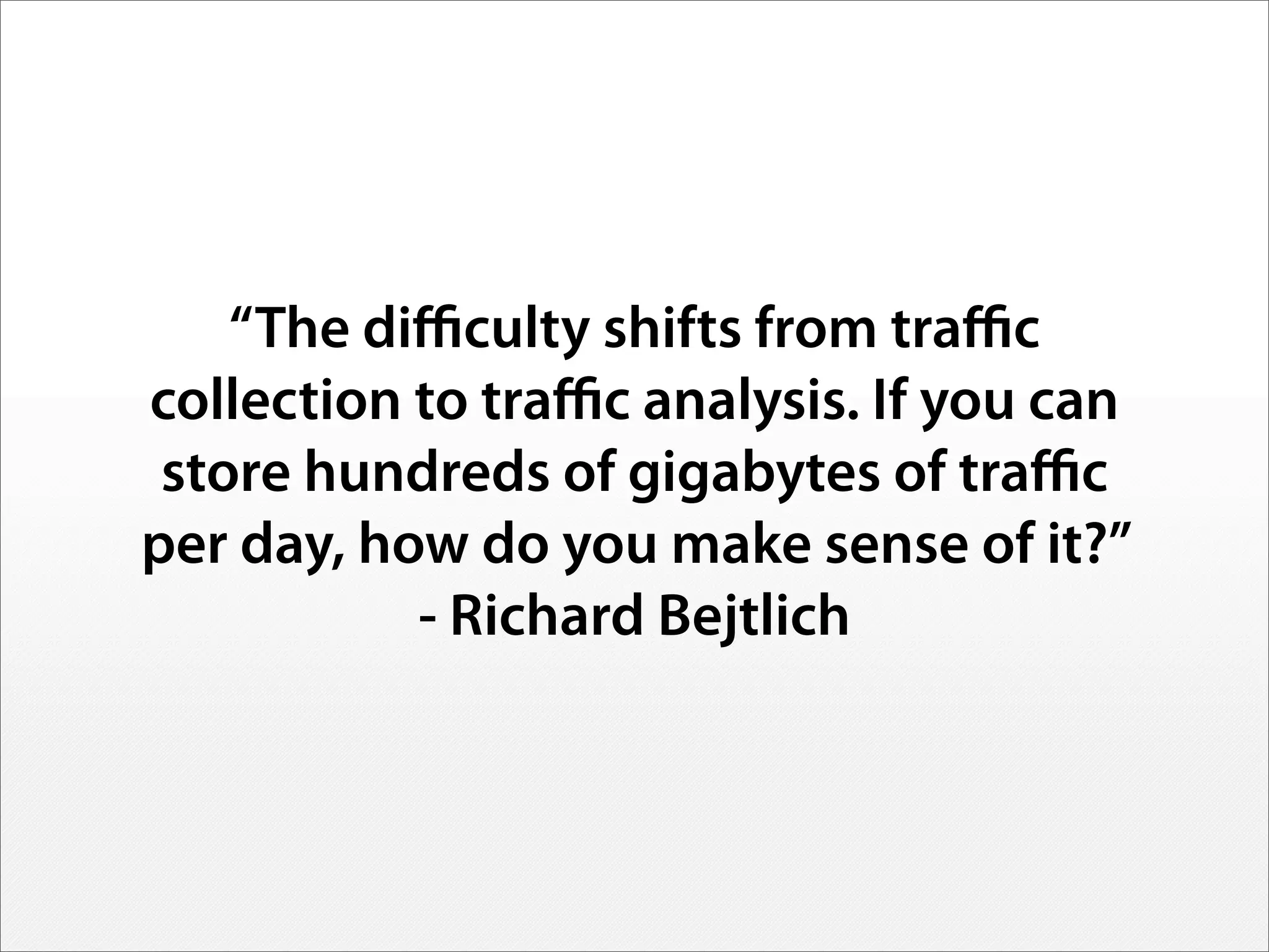 “The diﬃculty shifts from traﬃc
collection to traﬃc analysis. If you can
store hundreds of gigabytes of traﬃc
per day, how do you make sense of it?”
- Richard Bejtlich
 