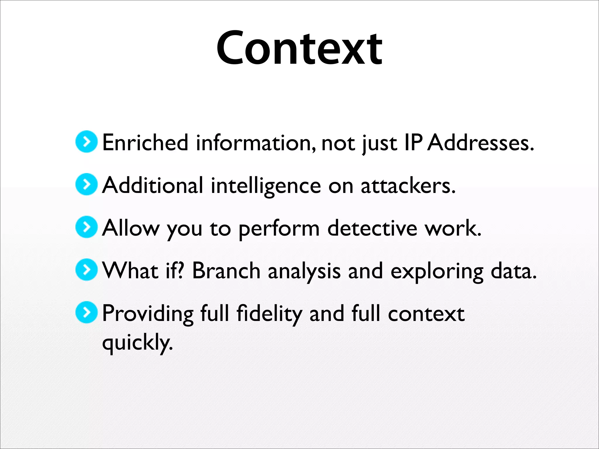 Context
Enriched information, not just IP Addresses.
Additional intelligence on attackers.
Allow you to perform detective work.
What if? Branch analysis and exploring data.
Providing full ﬁdelity and full context
quickly.
 