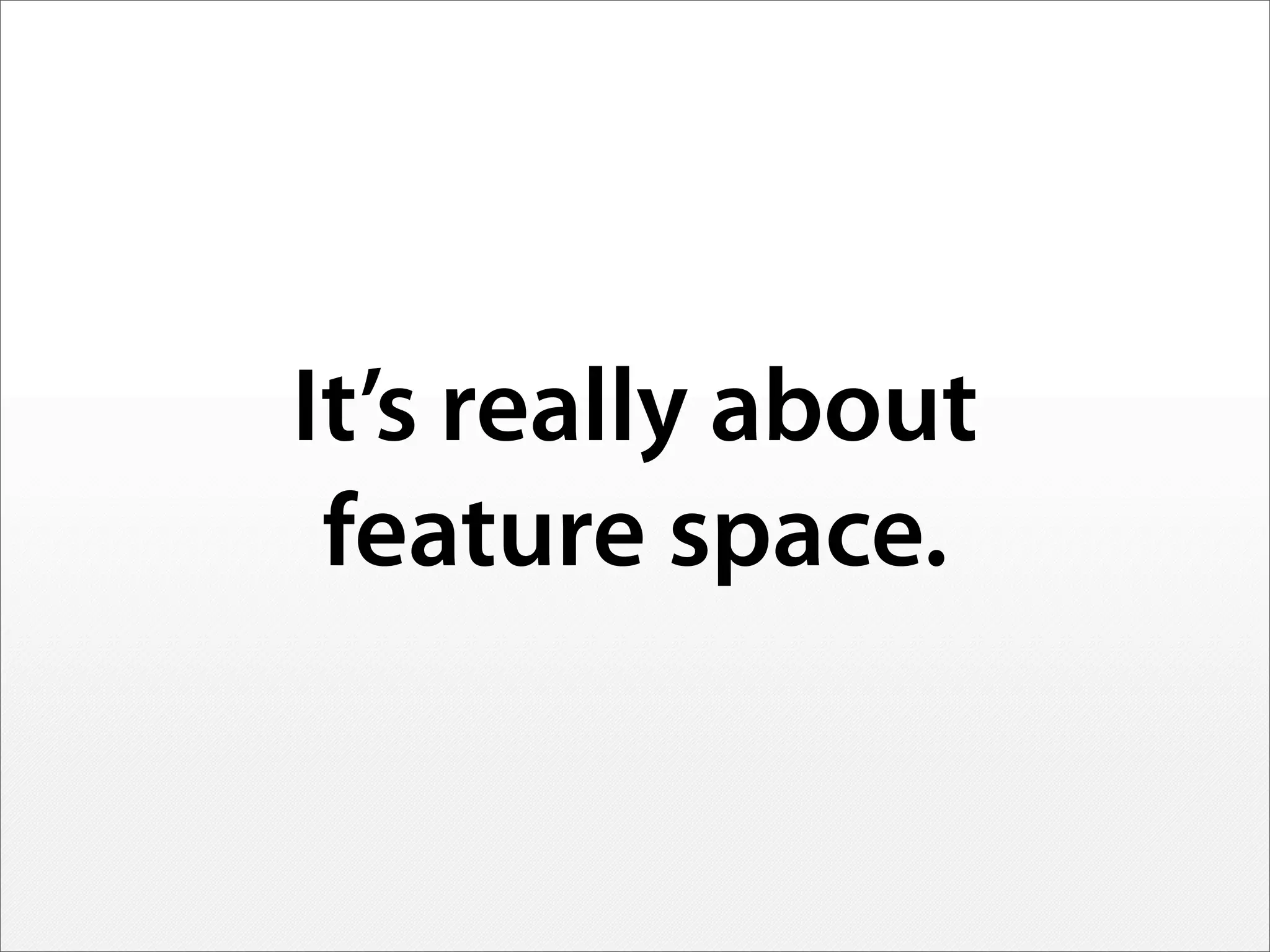 It’s really about
feature space.
 