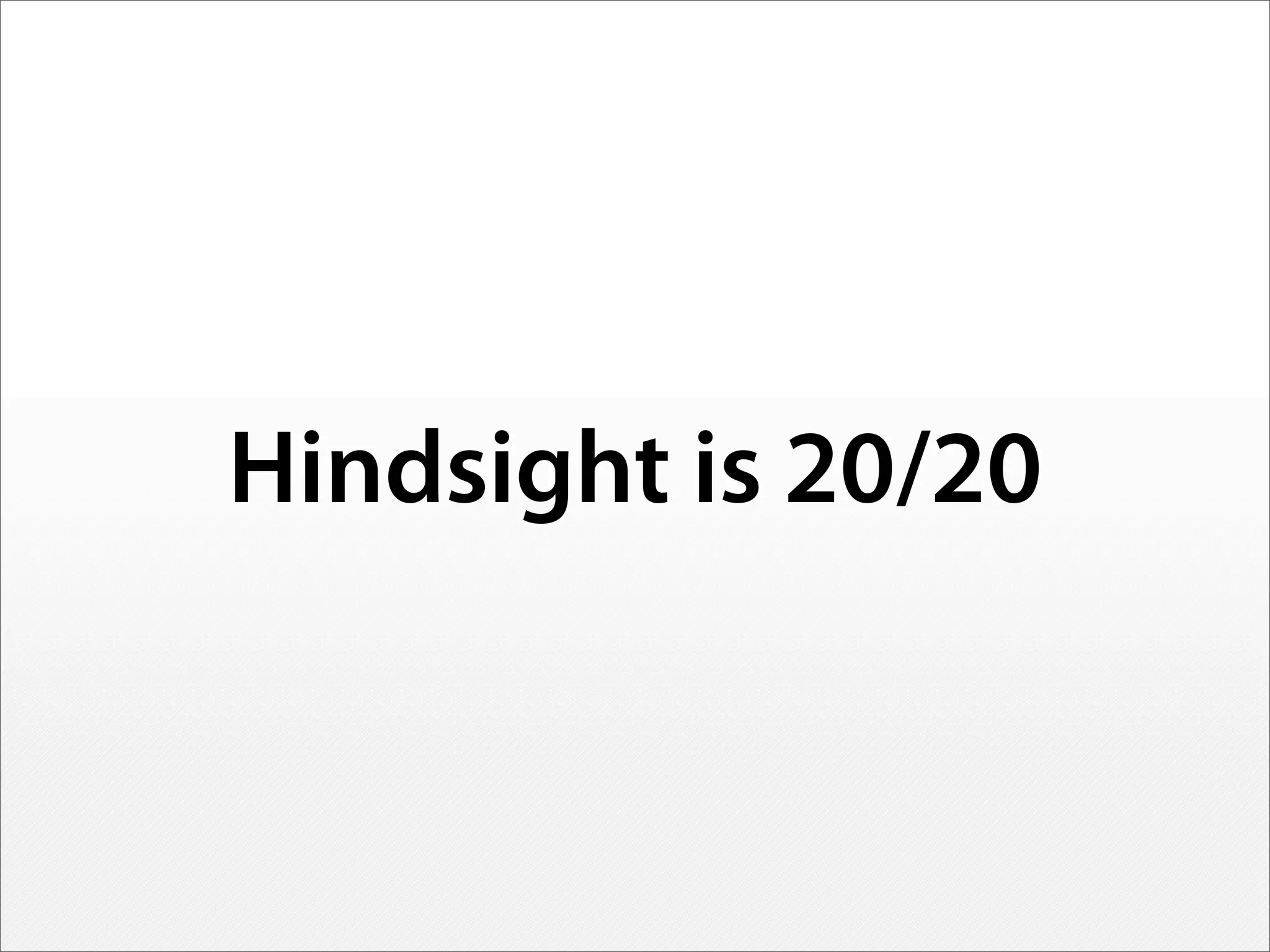 Hindsight is 20/20
 