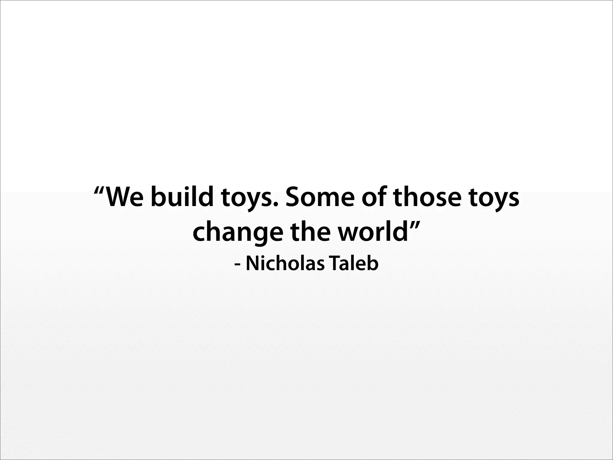“We build toys. Some of those toys
change the world”
- Nicholas Taleb
 