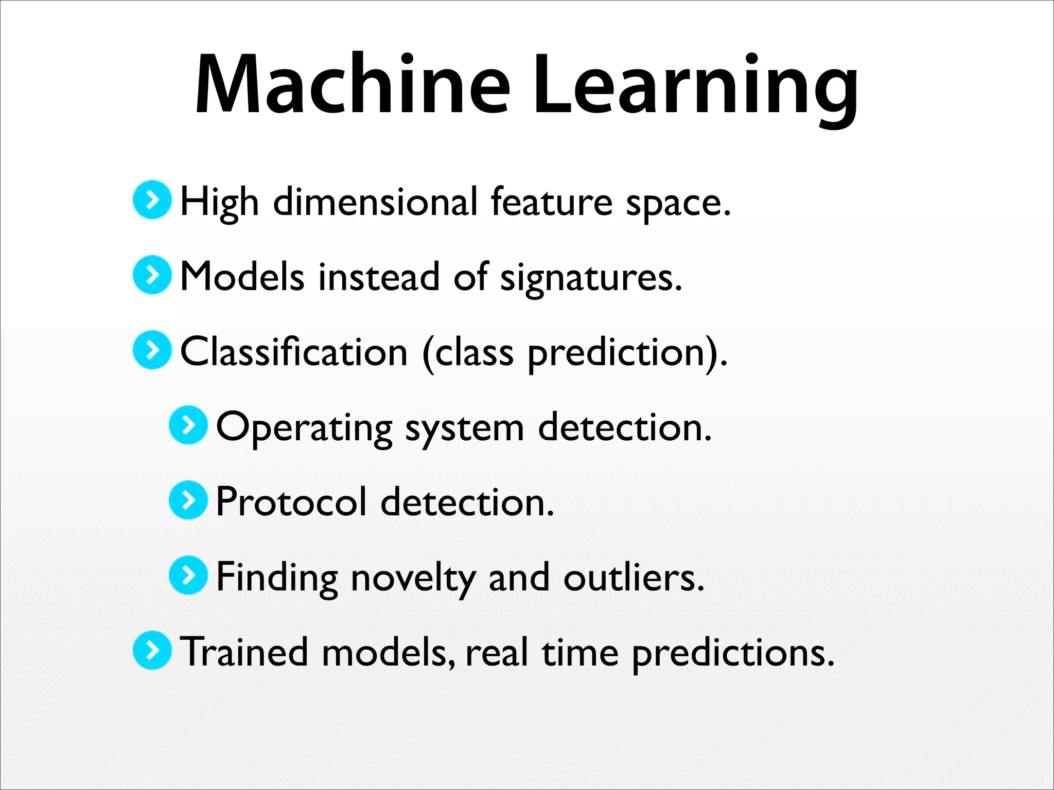 Machine Learning
High dimensional feature space.
Models instead of signatures.
Classiﬁcation (class prediction).
Operating system detection.
Protocol detection.
Finding novelty and outliers.
Trained models, real time predictions.
 