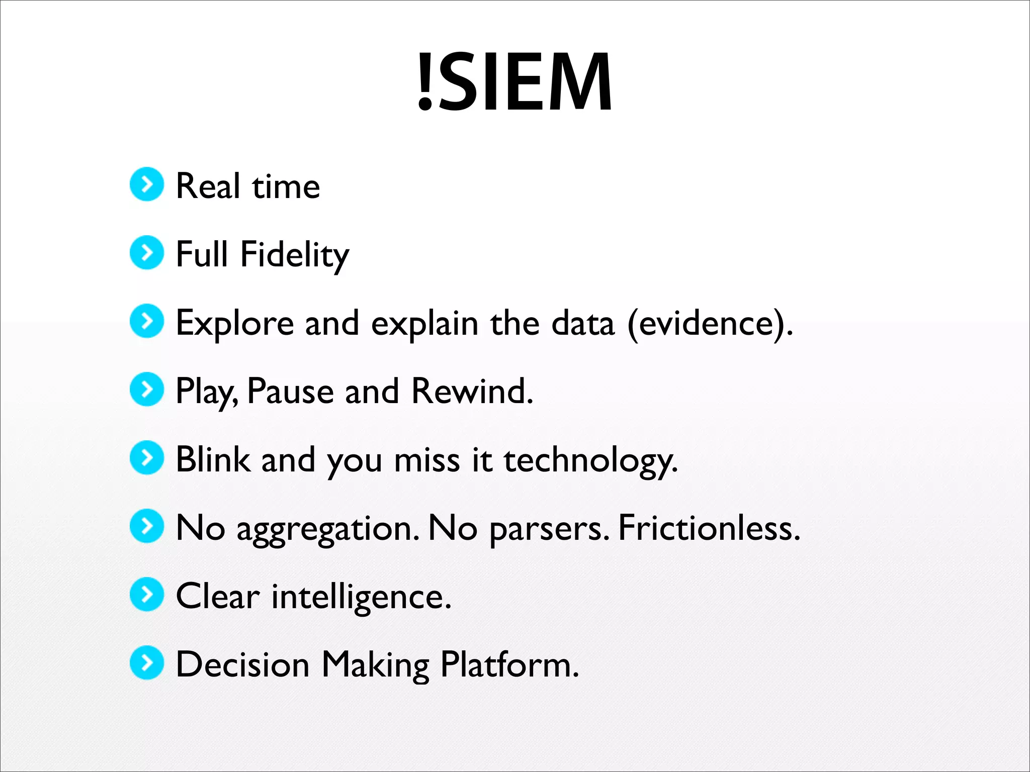 !SIEM
Real time
Full Fidelity
Explore and explain the data (evidence).
Play, Pause and Rewind.
Blink and you miss it technology.
No aggregation. No parsers. Frictionless.
Clear intelligence.
Decision Making Platform.
 
