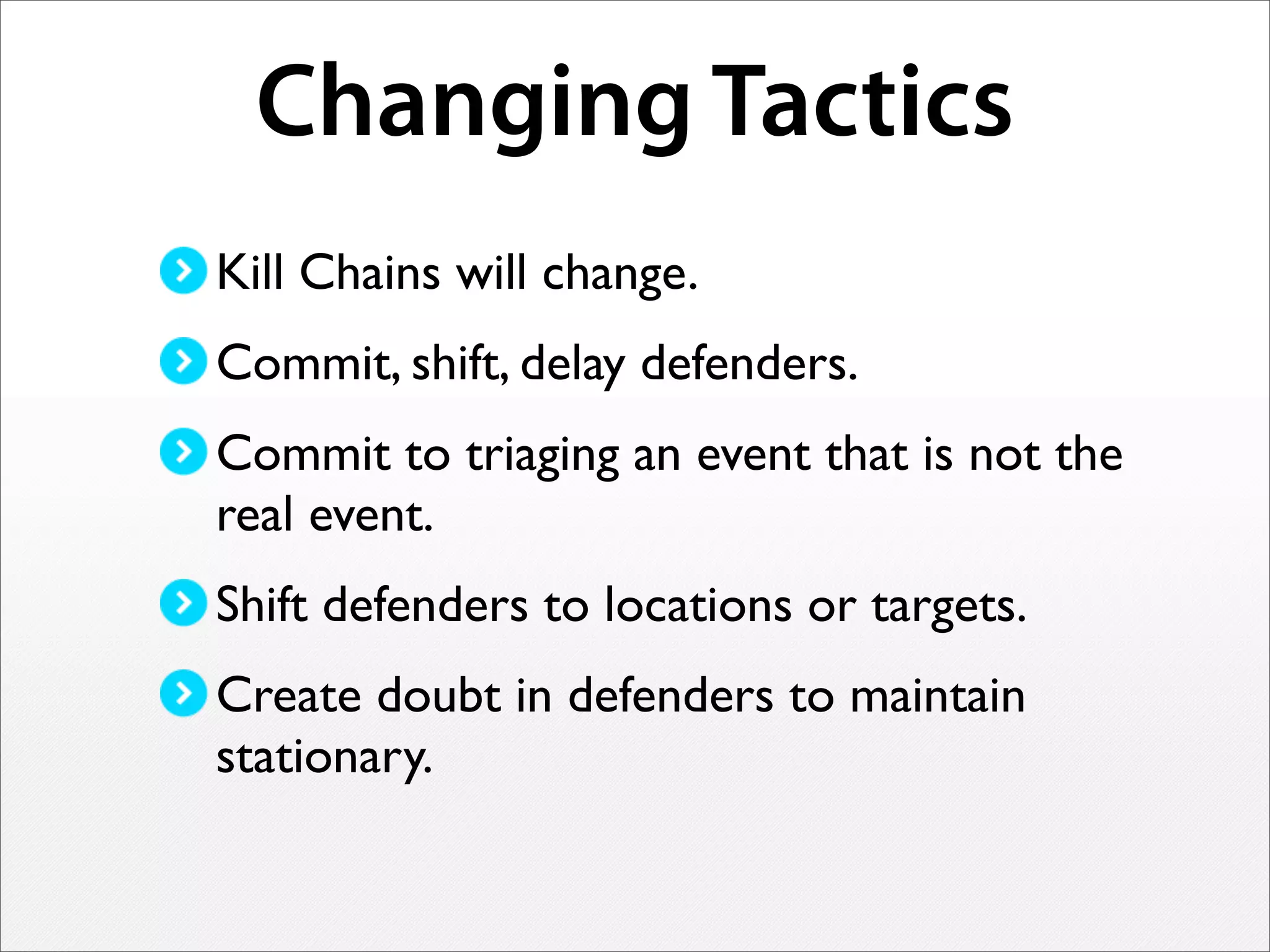 Changing Tactics
Kill Chains will change.
Commit, shift, delay defenders.
Commit to triaging an event that is not the
real event.
Shift defenders to locations or targets.
Create doubt in defenders to maintain
stationary.
 
