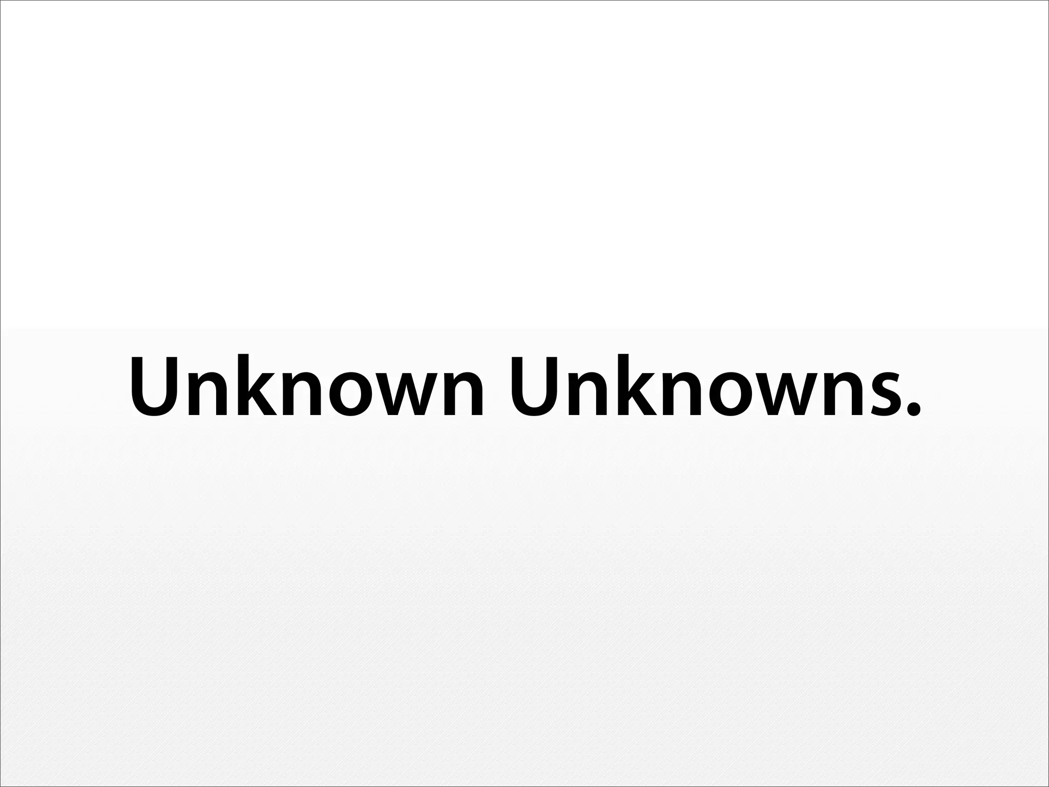Unknown Unknowns.
 