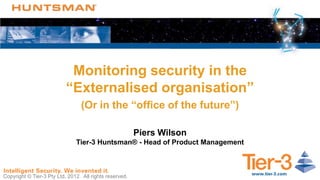 Copyright © Tier-3 Pty Ltd, 2012. All rights reserved.
Monitoring security in the
“Externalised organisation”
(Or in the “office of the future”)
Piers Wilson
Tier-3 Huntsman® - Head of Product Management
 