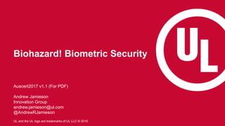 1
UL and the UL logo are trademarks of UL LLC © 2016
Biohazard! Biometric Security
Auscert2017 v1.1 (For PDF)
Andrew Jamieson
Innovation Group
andrew.jamieson@ul.com
@AndrewRJamieson
 