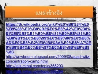 แหล่งอ้างอิง
https://th.wikipedia.org/wiki/%E0%B8%84%E0
%B9%88%E0%B8%B2%E0%B8%A2%E0%B8%
81%E0%B8%B1%E0%B8%81%E0%B8%81%E0
%B8%B1%E0%B8%99%E0%B9%80%E0%B8%
AD%E0%B8%B2%E0%B8%8A%E0%B8%A7%E
0%B8%B4%E0%B8%97%E0%B8%8B%E0%B9
%8C
http://wowboom.blogspot.com/2009/08/auschwitz-
concentration-camp.html
http://talk.mthai.com/topic/355293
http://talk.mthai.com/topic/355294
 