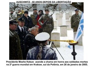 AUSCHWITZ - 60 ANOS DEPOIS DA LIBERTAÇÃO Presidente Moshe Katsav  acende a chama em honra aos soldados mortos na 2ª guerra mundial em Krakow, sul da Polônia, em 26 de janeiro de 2005. 