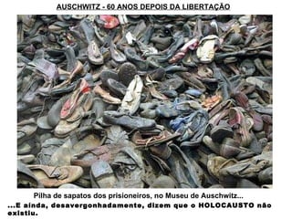 AUSCHWITZ - 60 ANOS DEPOIS DA LIBERTAÇÃO ...E aínda, desavergonhadamente, dizem que o HOLOCAUSTO não existiu. Pilha de sapatos dos prisioneiros, no Museu de Auschwitz... 