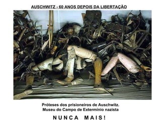 AUSCHWITZ - 60 ANOS DEPOIS DA LIBERTAÇÃO N U N C A  M A I S ! Próteses dos prisioneiros de Auschwitz. Museu do Campo de Extermínio nazista 
