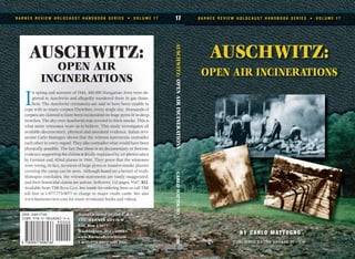 AUSCHWITZ:
OPEN AIR INCINERATIONS
B A R N E S R E V I E W H O L O C A U S T H A N D B O O K S E R I E S • V O L U M E 1 7 17
AUSCHWITZ:
OPEN AIR
INCINERATIONS
I
n spring and summer of 1944, 400,000 Hungarian Jews were de-
ported to Auschwitz and allegedly murdered there in gas cham-
bers. The Auschwitz crematoria are said to have been unable to
cope with so many corpses.Therefore, every single day, thousands of
corpses are claimed to have been incinerated on huge pyres lit in deep
trenches. The sky over Auschwitz was covered in thick smoke. This is
what some witnesses want us to believe. This study investigates all
available documentary, physical and anecdotal evidence. Italian revi-
sionist Carlo Mattogno shows that the witness statements contradict
each other in every regard. They also contradict what would have been
physically possible. The fact that there is no documentary or forensic
evidence supporting the claims is finally explained by air photos taken
by German and Allied planes in 1944. They prove that the witnesses
were wrong, In fact, no traces of huge pyres or massive smoke plumes
covering the camp can be seen. Although based on a kernel of truth,
Mattogno concludes, the witness statements are vastly exaggerated,
and their homicidal claims are untrue. Softcover, 132 pages, #547, $12.
Available from TBR BOOK CLUB. See inside for ordering form or call TBR
toll free at 1-877-773-9077 to charge to major credit cards. See also
www.barnesreview.com for more revisionist books and videos.
Manufactured in the U.S.A.
THE BARNES REVIEW
P.O. Box 15877
Washington, D.C. 20003
www.BarnesReview.com
1-877-773-9077 toll free
B A R N E S R E V I E W H O L O C A U S T H A N D B O O K S E R I E S • V O L U M E 1 7
BY CARLO MATTOGNO
AUSCHWITZ:OPENAIRINCINERATIONSCARLOMATTOGNOTBR
ISSN 1529-7748
 