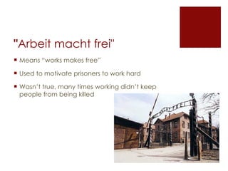 " Arbeit macht frei" Means “works makes free” Used to motivate prisoners to work hard Wasn’t true, many times working didn’t keep people from being killed 