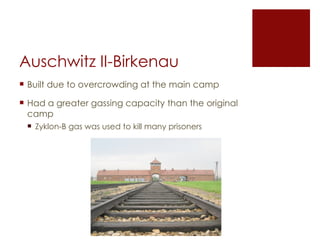 Auschwitz II-Birkenau Built due to overcrowding at the main camp Had a greater gassing capacity than the original camp Zyklon-B gas was used to kill many prisoners 