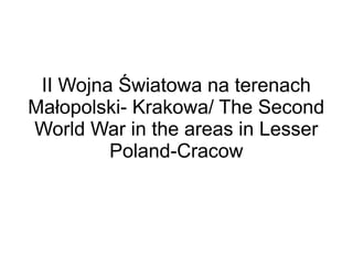 II Wojna Światowa na terenach
Małopolski- Krakowa/ The Second
World War in the areas in Lesser
Poland-Cracow
 