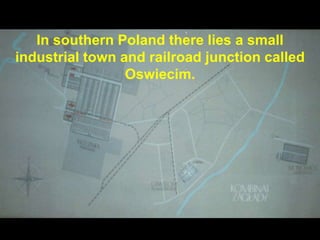 In southern Poland there lies a small
industrial town and railroad junction called
Oswiecim.
 