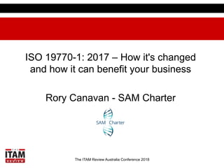 The ITAM Review Australia Conference 2018
ISO 19770-1: 2017 – How it's changed
and how it can benefit your business
Rory Canavan - SAM Charter
 