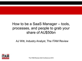 The ITAM Review AUS Conference 2018
How to be a SaaS Manager – tools,
processes, and people to grab your
share of AU$50bn
AJ Witt, Industry Analyst, The ITAM Review
 