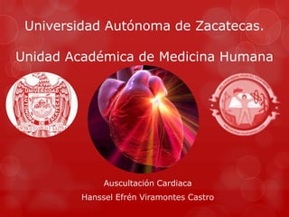 Universidad Autónoma de Zacatecas.

Unidad Académica de Medicina Humana




              Auscultación Cardiaca
         Hanssel Efrén Viramontes Castro
 