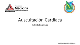 Auscultación Cardiaca
Habilidades clínicas
Miercoles 8 de Marzo de 2017
 