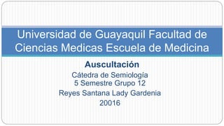 Cátedra de Semiología
5 Semestre Grupo 12
Reyes Santana Lady Gardenia
20016
Universidad de Guayaquil Facultad de
Ciencias Medicas Escuela de Medicina
Auscultación
 