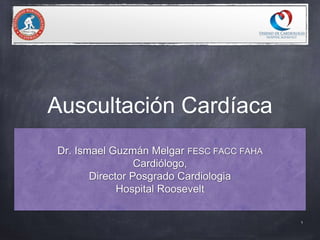 Auscultación Cardíaca
Dr. Ismael Guzmán Melgar FESC FACC FAHA
Cardiólogo,
Director Posgrado Cardiologia
Hospital Roosevelt
1
 