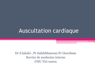 Auscultation cardiaque


Dr Z.lakabi ; Pr SalahMansour.Pr Ouerdane
        Service de medecine interne
               CHU Tizi ouzou
 