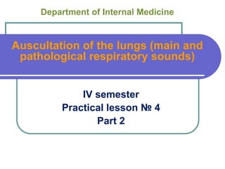 Department of Internal Medicine
Auscultation of the lungs (main and
pathological respiratory sounds)
IV semester
Practical lesson № 4
Part 2
 