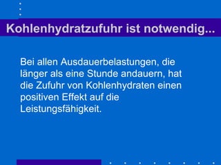 Kohlenhydratzufuhr ist notwendig... Bei allen Ausdauerbelastungen, die länger als eine Stunde andauern, hat die Zufuhr von Kohlenhydraten einen positiven Effekt auf die Leistungsfähigkeit. 