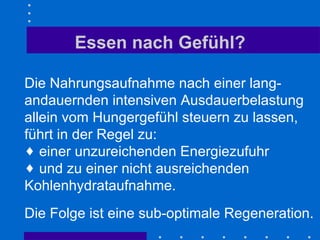 Essen nach Gefühl? Die Nahrungsaufnahme nach einer lang-andauernden intensiven Ausdauerbelastung allein vom Hungergefühl steuern zu lassen, führt in der Regel zu: einer unzureichenden Energiezufuhr und zu einer nicht ausreichenden Kohlenhydrataufnahme. Die Folge ist eine sub-optimale Regeneration. 