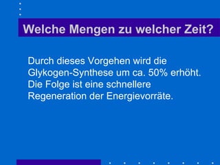 Welche Mengen zu welcher Zeit? Durch dieses Vorgehen wird die Glykogen-Synthese um ca. 50% erhöht. Die Folge ist eine schnellere Regeneration der Energievorräte. 