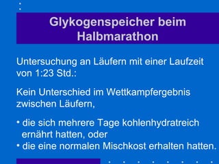 Glykogenspeicher beim Halbmarathon Untersuchung an Läufern mit einer Laufzeit von 1:23 Std.: Kein Unterschied im Wettkampfergebnis zwischen Läufern,  die sich mehrere Tage kohlenhydratreich   ernährt hatten, oder die eine normalen Mischkost erhalten hatten. 