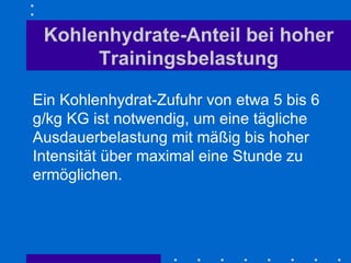 Kohlenhydrate-Anteil bei hoher Trainingsbelastung Ein Kohlenhydrat-Zufuhr von etwa 5 bis 6 g/kg KG ist notwendig, um eine tägliche Ausdauerbelastung mit mäßig bis hoher Intensität über maximal eine Stunde zu ermöglichen.  