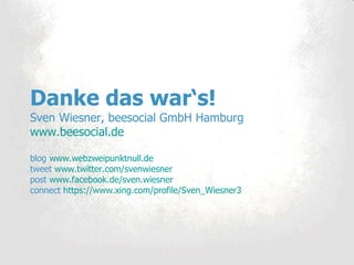 Danke das war‘s! Sven Wiesner, beesocial GmbH Hamburg www.beesocial.de blog  www.webzweipunktnull.de   tweet  www.twitter.com/svenwiesner post  www.facebook.de/sven.wiesner   connect  https://www.xing.com/profile/Sven_Wiesner3   