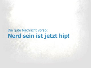 Die gute Nachricht vorab: Nerd sein ist jetzt hip! 