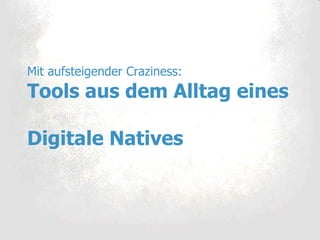 Mit aufsteigender Craziness: Tools aus dem Alltag eines  Digitale Natives 
