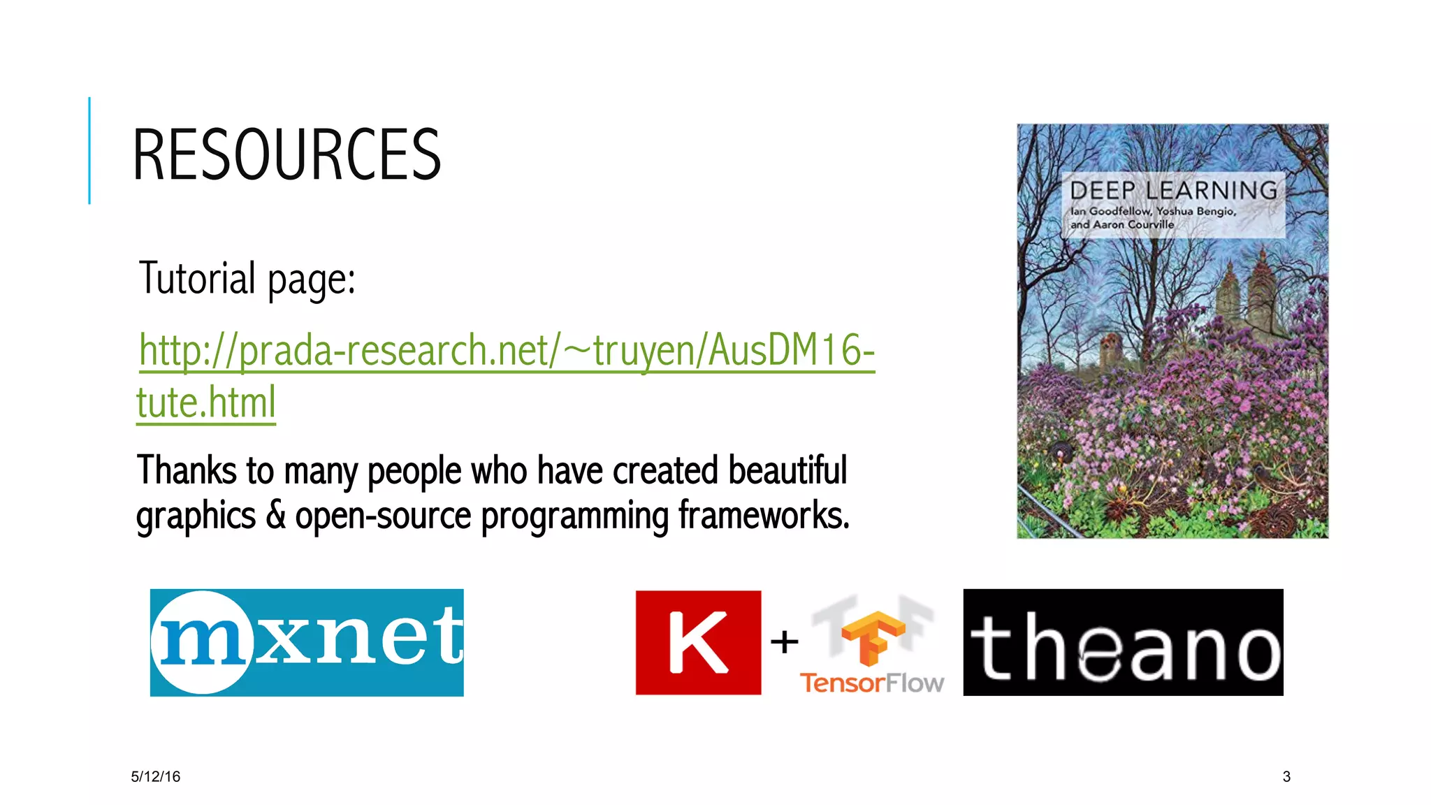 RESOURCES
 Tutorial page:
 http://prada-research.net/~truyen/AusDM16-
tute.html
 Thanks to many people who have created beautiful
graphics & open-source programming frameworks.
5/12/16 3
 