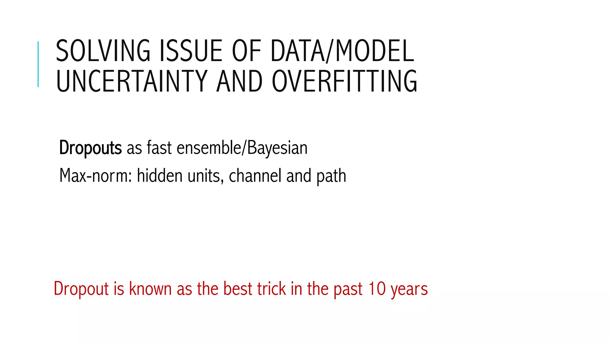 SOLVING ISSUE OF DATA/MODEL
UNCERTAINTY AND OVERFITTING
 Dropouts as fast ensemble/Bayesian
 Max-norm: hidden units, channel and path
Dropout is known as the best trick in the past 10 years
 