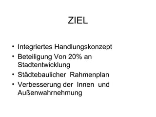 ZIEL <ul><li>Integriertes Handlungskonzept </li></ul><ul><li>Beteiligung Von 20% an Stadtentwicklung </li></ul><ul><li>Stä...