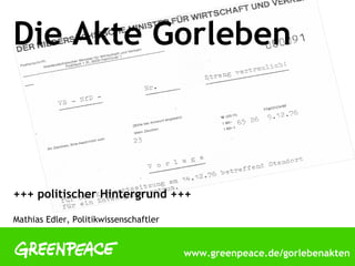 Die Akte Gorleben



+++ politischer Hintergrund +++

Mathias Edler, Politikwissenschaftler


                                        www.greenpeace.de/gorlebenakten
 