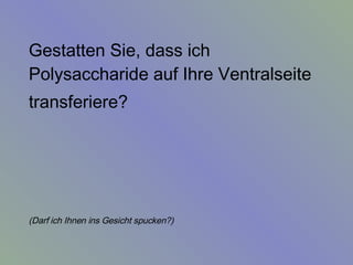 Gestatten Sie, dass ich Polysaccharide auf Ihre Ventralseite  transferiere?   (Darf ich Ihnen ins Gesicht spucken?)   