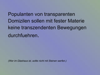 Populanten von transparenten Domizilen sollen mit fester Materie keine transzendenten Bewegungen durchfuehren .  (Wer im Glashaus ist, sollte nicht mit Steinen werfen.)   