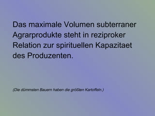 Das maximale Volumen subterraner Agrarprodukte steht in reziproker Relation zur spirituellen Kapazitaet des Produzenten.  (Die dümmsten Bauern haben die größten Kartoffeln.)   
