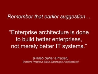 “Enterprise architecture is done
to build better enterprises,
not merely better IT systems.”
Remember that earlier suggestion…
(Pallab Saha: ePragati)
[Andhra Pradesh State Enterprise Architecture]
 